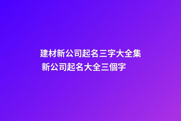 建材新公司起名三字大全集 新公司起名大全三個字-第1張-公司起名-玄機派